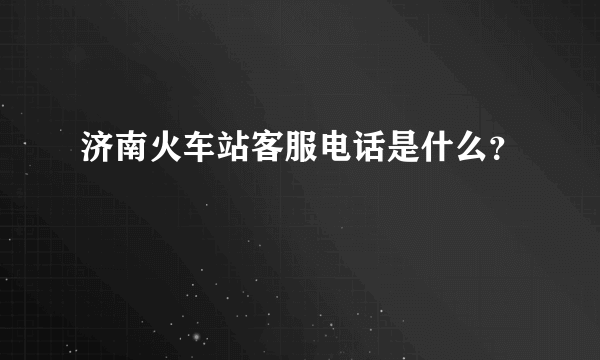 济南火车站客服电话是什么？