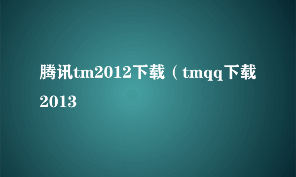 腾讯tm2012下载（tmqq下载2013