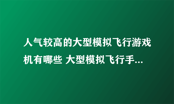 人气较高的大型模拟飞行游戏机有哪些 大型模拟飞行手游榜单推荐