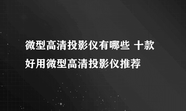 微型高清投影仪有哪些 十款好用微型高清投影仪推荐