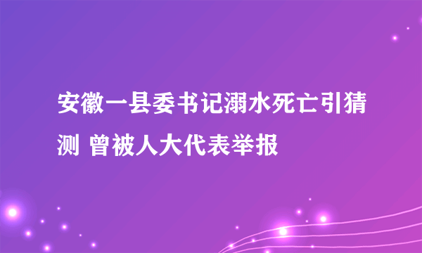 安徽一县委书记溺水死亡引猜测 曾被人大代表举报