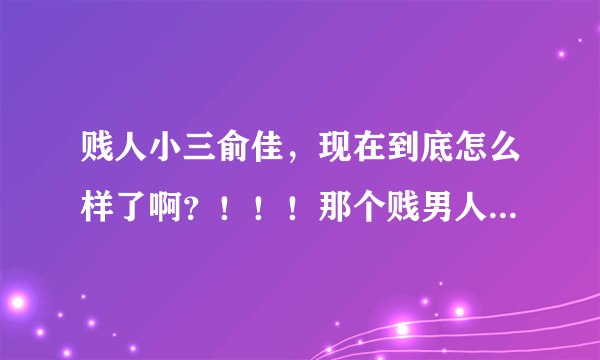 贱人小三俞佳，现在到底怎么样了啊？！！！那个贱男人那？他们死了没有啊？？！！！