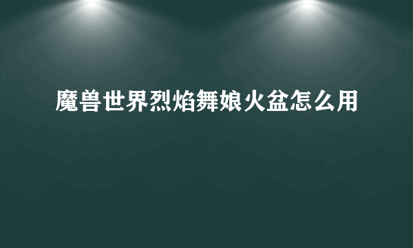 魔兽世界烈焰舞娘火盆怎么用