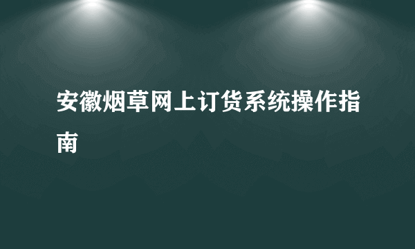 安徽烟草网上订货系统操作指南