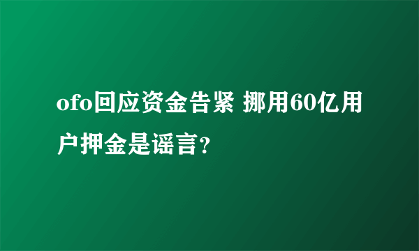 ofo回应资金告紧 挪用60亿用户押金是谣言？