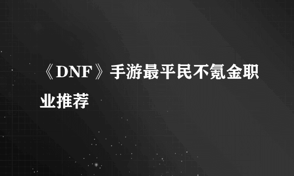 《DNF》手游最平民不氪金职业推荐