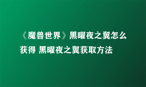 《魔兽世界》黑曜夜之翼怎么获得 黑曜夜之翼获取方法