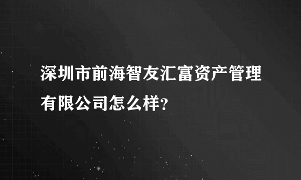 深圳市前海智友汇富资产管理有限公司怎么样？