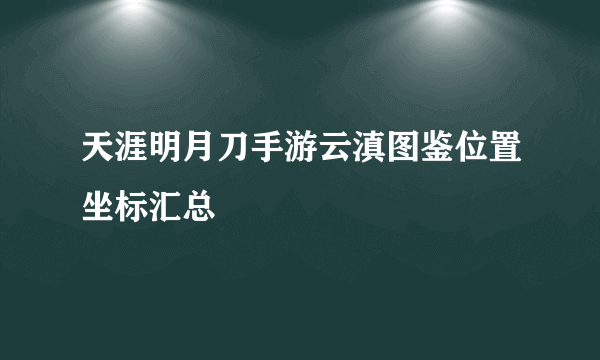 天涯明月刀手游云滇图鉴位置坐标汇总