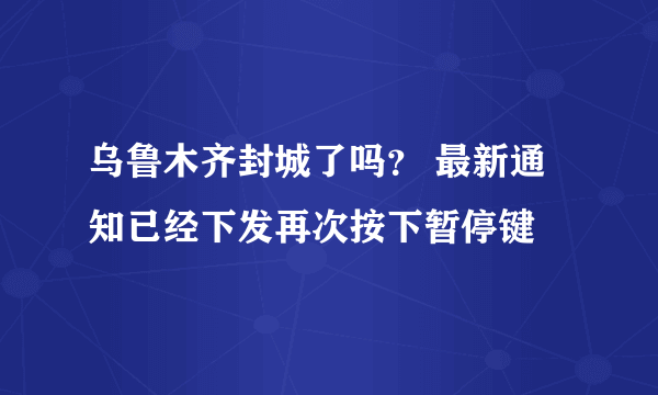 乌鲁木齐封城了吗？ 最新通知已经下发再次按下暂停键