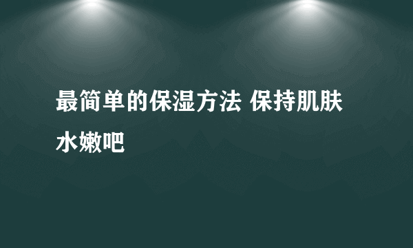 最简单的保湿方法 保持肌肤水嫩吧