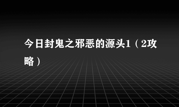 今日封鬼之邪恶的源头1（2攻略）