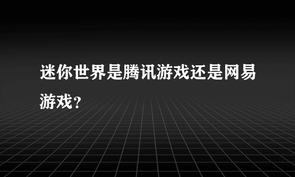 迷你世界是腾讯游戏还是网易游戏？