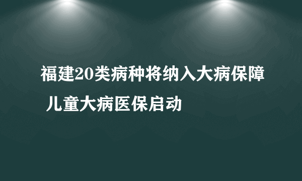 福建20类病种将纳入大病保障 儿童大病医保启动