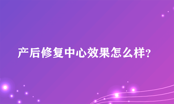 产后修复中心效果怎么样？