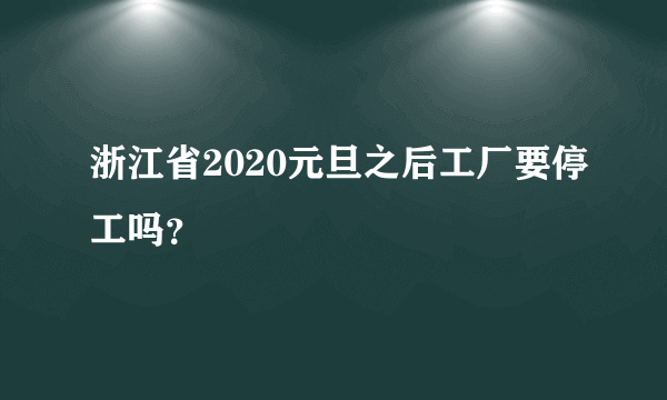 浙江省2020元旦之后工厂要停工吗？