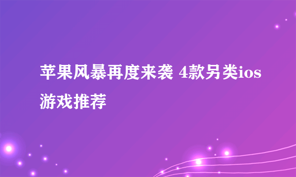 苹果风暴再度来袭 4款另类ios游戏推荐