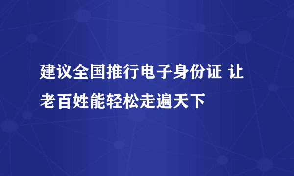 建议全国推行电子身份证 让老百姓能轻松走遍天下