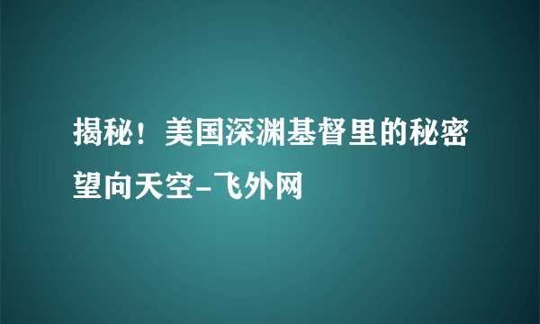 揭秘！美国深渊基督里的秘密望向天空-飞外网