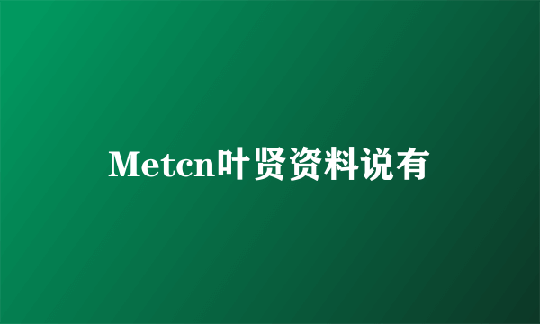 Metcn叶贤资料说有