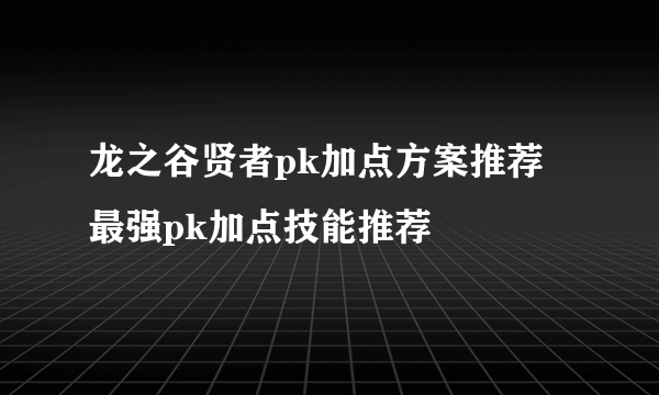 龙之谷贤者pk加点方案推荐 最强pk加点技能推荐