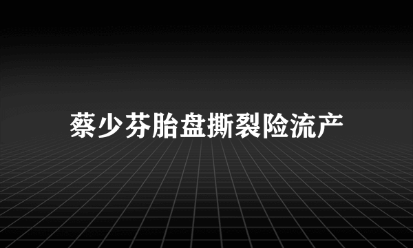 蔡少芬胎盘撕裂险流产