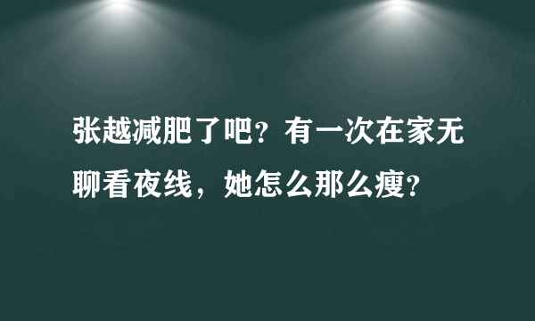 张越减肥了吧？有一次在家无聊看夜线，她怎么那么瘦？