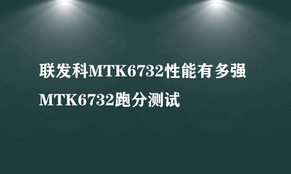 联发科MTK6732性能有多强MTK6732跑分测试