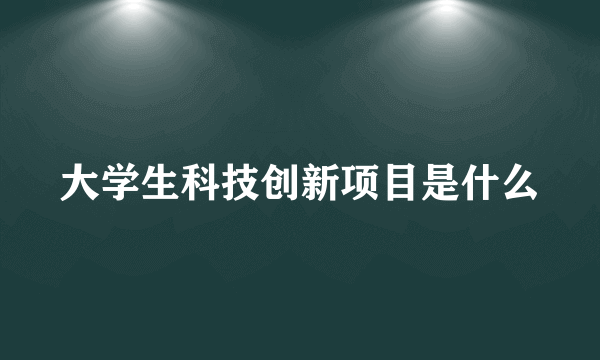 大学生科技创新项目是什么