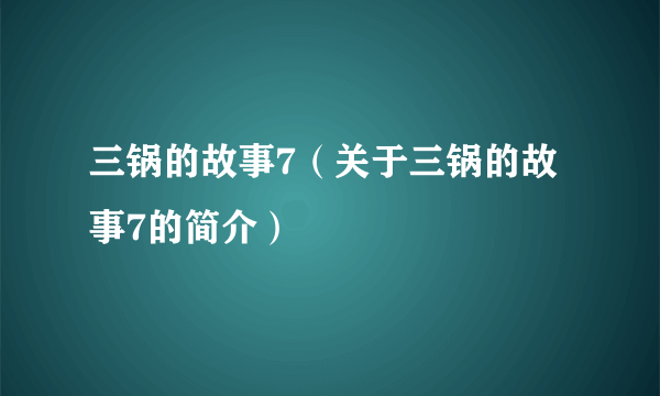 三锅的故事7（关于三锅的故事7的简介）