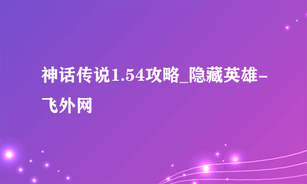 神话传说1.54攻略_隐藏英雄-飞外网