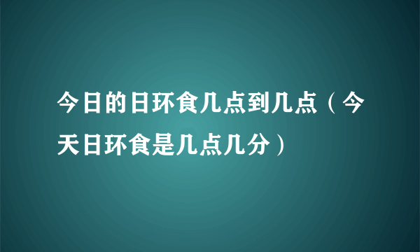 今日的日环食几点到几点（今天日环食是几点几分）