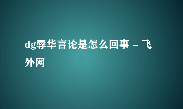 dg辱华言论是怎么回事 - 飞外网