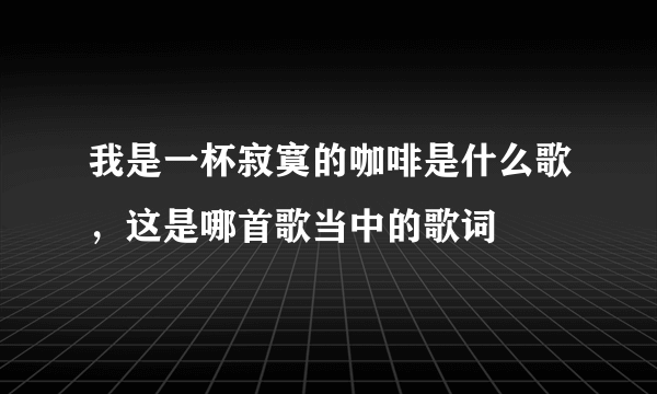 我是一杯寂寞的咖啡是什么歌，这是哪首歌当中的歌词