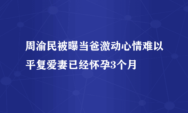 周渝民被曝当爸激动心情难以平复爱妻已经怀孕3个月