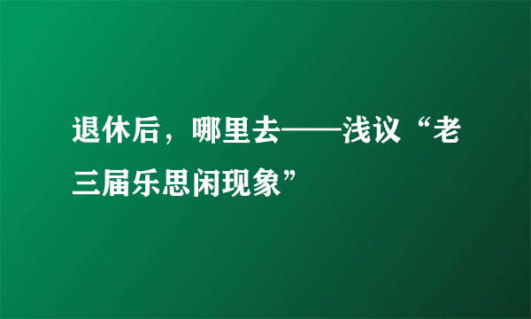 退休后，哪里去——浅议“老三届乐思闲现象”