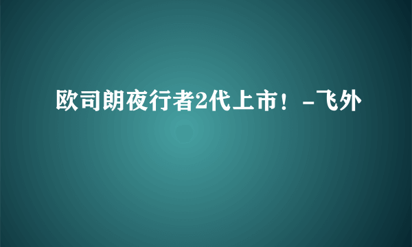 欧司朗夜行者2代上市！-飞外