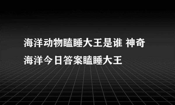 海洋动物瞌睡大王是谁 神奇海洋今日答案瞌睡大王