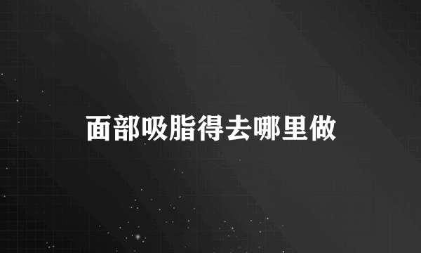 面部吸脂得去哪里做