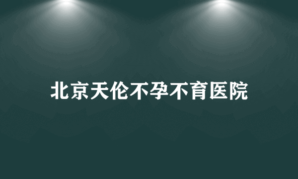 北京天伦不孕不育医院