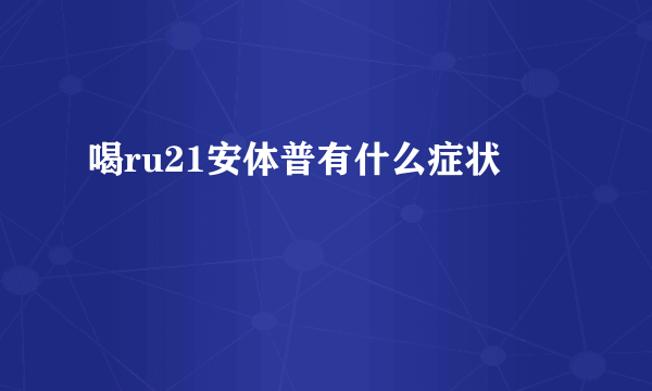 喝ru21安体普有什么症状