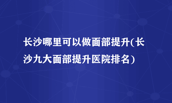 长沙哪里可以做面部提升(长沙九大面部提升医院排名)