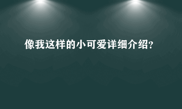 像我这样的小可爱详细介绍？