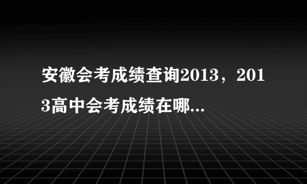 安徽会考成绩查询2013，2013高中会考成绩在哪儿查询的