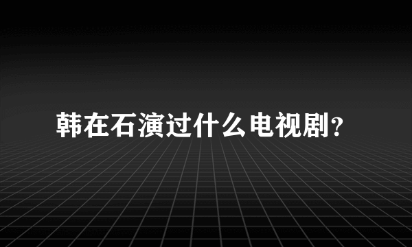 韩在石演过什么电视剧？