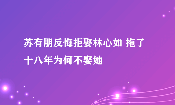 苏有朋反悔拒娶林心如 拖了十八年为何不娶她