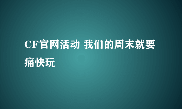 CF官网活动 我们的周末就要痛快玩