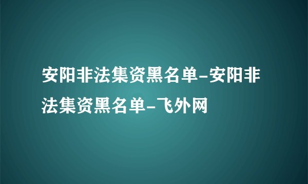 安阳非法集资黑名单-安阳非法集资黑名单-飞外网