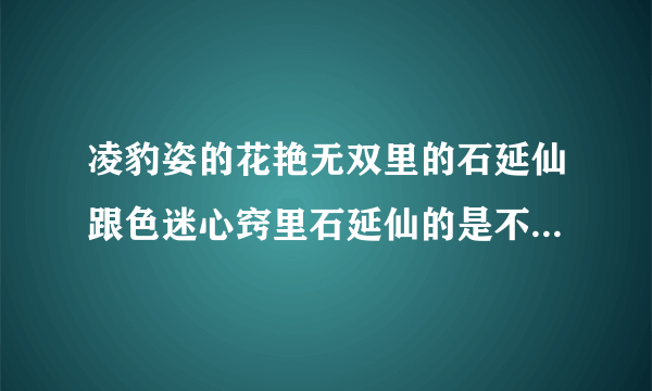 凌豹姿的花艳无双里的石延仙跟色迷心窍里石延仙的是不是同一个人