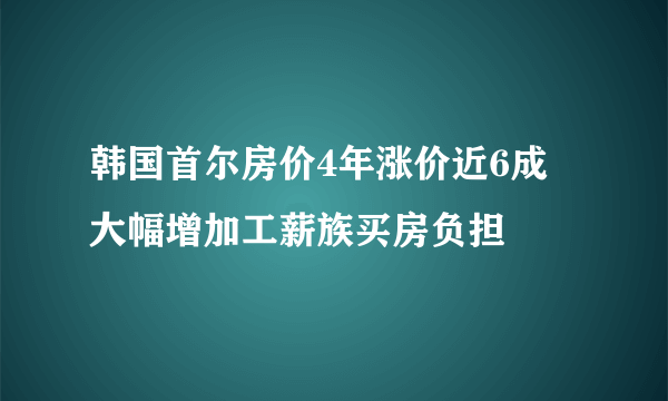 韩国首尔房价4年涨价近6成 大幅增加工薪族买房负担